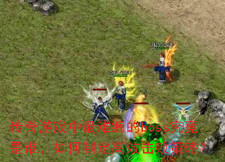 传奇游戏中最难缠的boss究竟是谁,如何制定高效击败策略? 传奇游戏中最难缠的boss究竟是谁,如何制定高效击败策略?