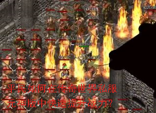 平民如何在传奇世界私服元神版中快速提升战力? 平民如何在传奇世界私服元神版中快速提升战力?