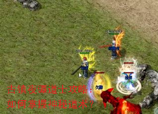 古镇夜谭道士攻略:如何掌握神秘道术? 古镇夜谭道士攻略:如何掌握神秘道术?