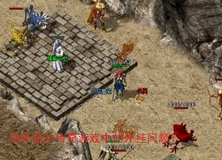 如何应对传奇游戏中的外挂问题? 如何应对传奇游戏中的外挂问题?