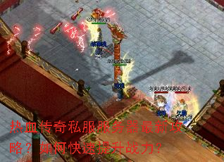 热血传奇私服服务器最新攻略?如何快速提升战力? 热血传奇私服服务器最新攻略?如何快速提升战力?