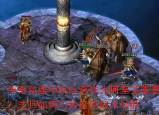 传奇私服中战队合作为何至关重要?法师如何巧妙运用战术制胜? 传奇私服中战队合作为何至关重要?法师如何巧妙运用战术制胜?