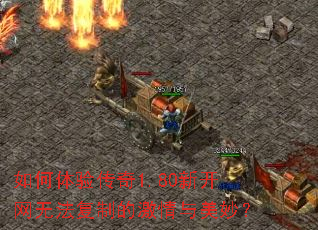 如何体验传奇1.80新开网无法复制的激情与美妙? 如何体验传奇1.80新开网无法复制的激情与美妙?