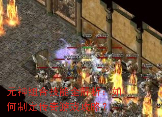 元神组合技能全解析:如何制定传奇游戏攻略? 元神组合技能全解析:如何制定传奇游戏攻略?