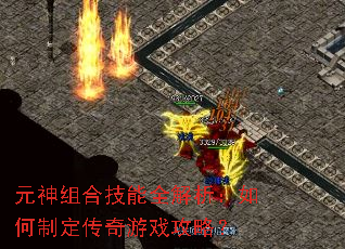 元神组合技能全解析:如何制定传奇游戏攻略? 元神组合技能全解析:如何制定传奇游戏攻略?