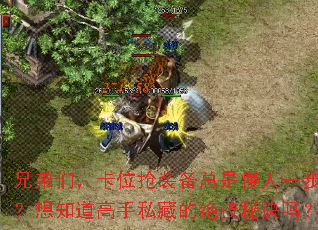 兄弟们,卡位抢装备总是慢人一步?想知道高手私藏的绝技秘诀吗? 兄弟们,卡位抢装备总是慢人一步?想知道高手私藏的绝技秘诀吗?