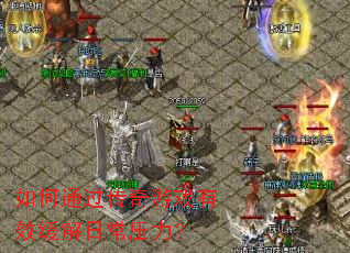 如何通过传奇游戏有效缓解日常压力? 如何通过传奇游戏有效缓解日常压力?