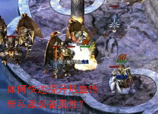 如何快速提升热血传奇私服装备属性? 如何快速提升热血传奇私服装备属性?