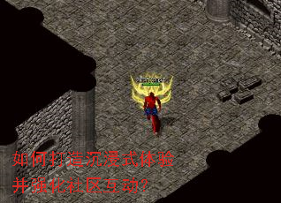 如何打造沉浸式体验并强化社区互动? 如何打造沉浸式体验并强化社区互动?