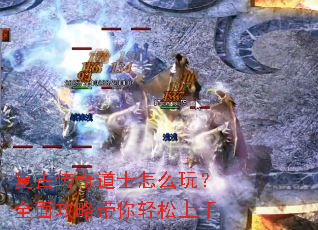 复古传奇道士怎么玩?全面攻略带你轻松上手 复古传奇道士怎么玩?全面攻略带你轻松上手