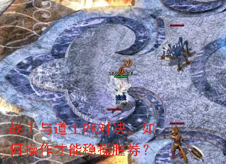 战士与道士PK对决,如何操作才能稳操胜券? 战士与道士PK对决,如何操作才能稳操胜券?