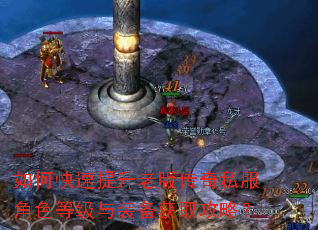 如何快速提升老版传奇私服角色等级与装备获取攻略? 如何快速提升老版传奇私服角色等级与装备获取攻略?