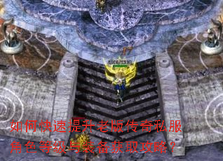 如何快速提升老版传奇私服角色等级与装备获取攻略? 如何快速提升老版传奇私服角色等级与装备获取攻略?