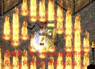 哪些良心抽卡传奇私服值得推荐?如何高效获取稀有装备? 哪些良心抽卡传奇私服值得推荐?如何高效获取稀有装备?