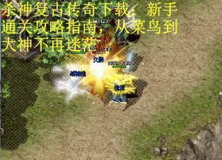 杀神复古传奇下载：新手通关攻略指南，从菜鸟到大神不再迷茫