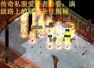 传奇私服爱好者必看：满级路上的疑难杂症揭秘