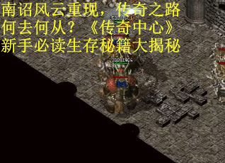 南诏风云重现，传奇之路何去何从？《传奇中心》新手必读生存秘籍大揭秘