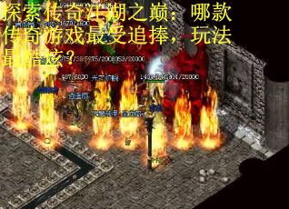 探索传奇江湖之巅：哪款传奇游戏最受追捧，玩法最酷炫？