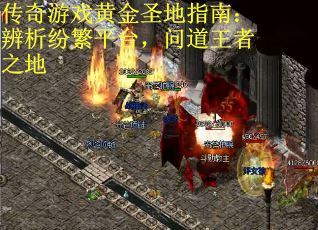 传奇游戏黄金圣地指南：辨析纷繁平台，问道王者之地