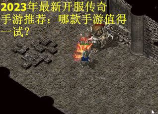 2023年最新开服传奇手游推荐：哪款手游值得一试？