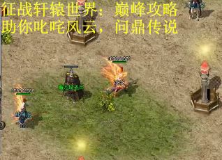 征战轩辕世界：巅峰攻略助你叱咤风云，问鼎传说