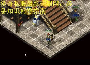 传奇私服最新开服网：必备知识问答指南