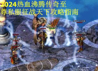 2024热血沸腾传奇至尊私服征战天下攻略指南