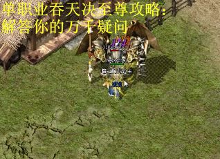 单职业吞天决至尊攻略：解答你的万千疑问