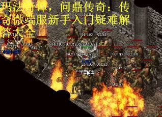 玛法奇谭，问鼎传奇：传奇微端服新手入门疑难解答大全