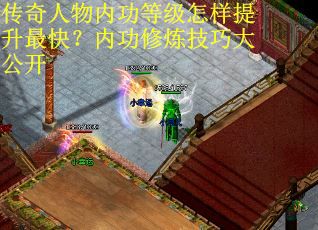 传奇人物内功等级怎样提升最快？内功修炼技巧大公开