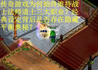 传奇游戏为何始终维持战士法师道士三大职业？经典设定背后是否存在隐藏平衡奥秘？