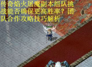 传奇焰火屠魔副本组队挑战能否确保更高胜率？团队合作攻略技巧解析