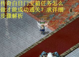 传奇白日门宝箱任务怎么做才能成功通关？求详细步骤解析