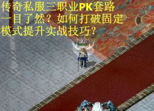 传奇私服三职业PK套路一目了然？如何打破固定模式提升实战技巧？
