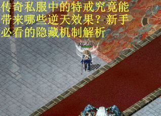 传奇私服中的特戒究竟能带来哪些逆天效果？新手必看的隐藏机制解析