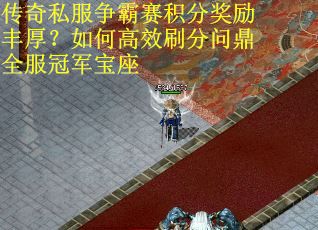 传奇私服争霸赛积分奖励丰厚？如何高效刷分问鼎全服冠军宝座