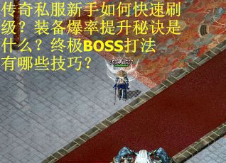 传奇私服新手如何快速刷级？装备爆率提升秘诀是什么？终极BOSS打法有哪些技巧？