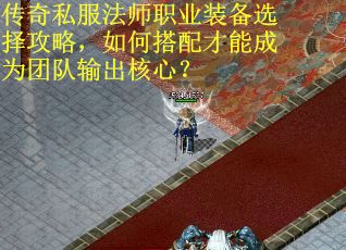 传奇私服法师职业装备选择攻略，如何搭配才能成为团队输出核心？