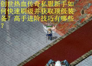 创世热血传奇私服新手如何快速刷级并获取顶级装备？高手进阶技巧有哪些？