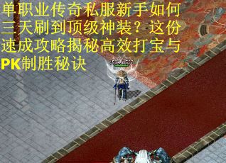 单职业传奇私服新手如何三天刷到顶级神装？这份速成攻略揭秘高效打宝与PK制胜秘诀