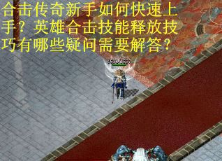 合击传奇新手如何快速上手？英雄合击技能释放技巧有哪些疑问需要解答？