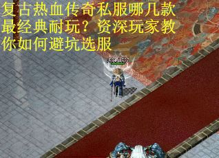 复古热血传奇私服哪几款最经典耐玩？资深玩家教你如何避坑选服