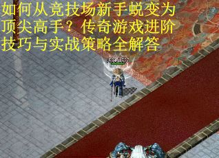 如何从竞技场新手蜕变为顶尖高手？传奇游戏进阶技巧与实战策略全解答