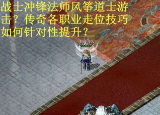 战士冲锋法师风筝道士游击？传奇各职业走位技巧如何针对性提升？