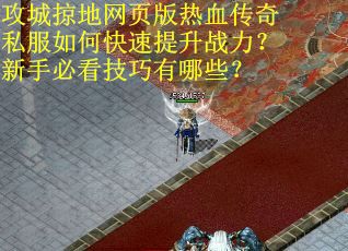 攻城掠地网页版热血传奇私服如何快速提升战力？新手必看技巧有哪些？
