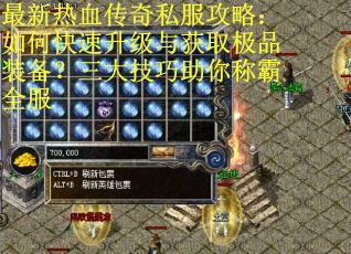 最新热血传奇私服攻略：如何快速升级与获取极品装备？三大技巧助你称霸全服