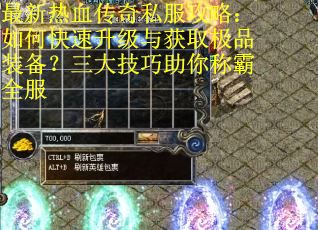 最新热血传奇私服攻略：如何快速升级与获取极品装备？三大技巧助你称霸全服