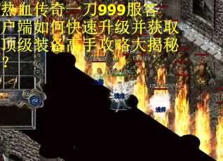 热血传奇一刀999服客户端如何快速升级并获取顶级装备高手攻略大揭秘？
