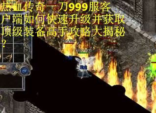 热血传奇一刀999服客户端如何快速升级并获取顶级装备高手攻略大揭秘？