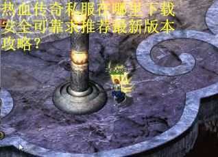 热血传奇私服在哪里下载安全可靠求推荐最新版本攻略？